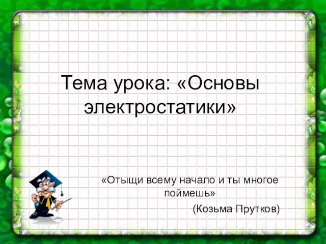 Тема урока: «Основы электростатики» «Отыщи всему начало и ты многое поймешь» (Козьма Прутков)