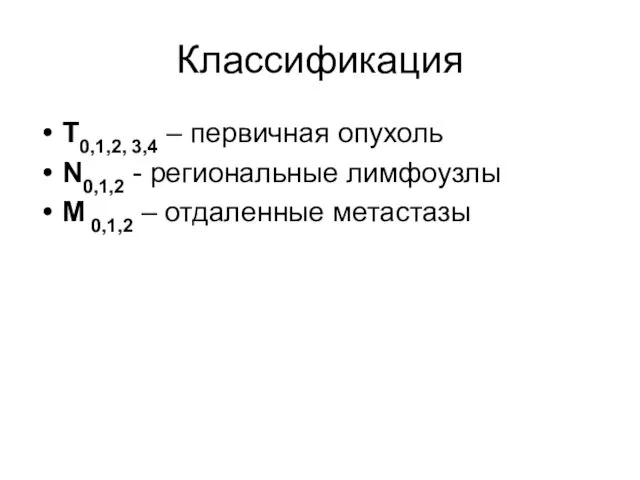 Классификация Т0,1,2, 3,4 – первичная опухоль N0,1,2 - региональные лимфоузлы М 0,1,2 – отдаленные метастазы