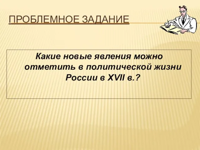 ПРОБЛЕМНОЕ ЗАДАНИЕ Какие новые явления можно отметить в политической жизни России в XVII в.?