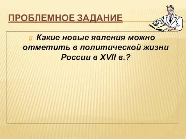 ПРОБЛЕМНОЕ ЗАДАНИЕ Какие новые явления можно отметить в политической жизни России в XVII в.?