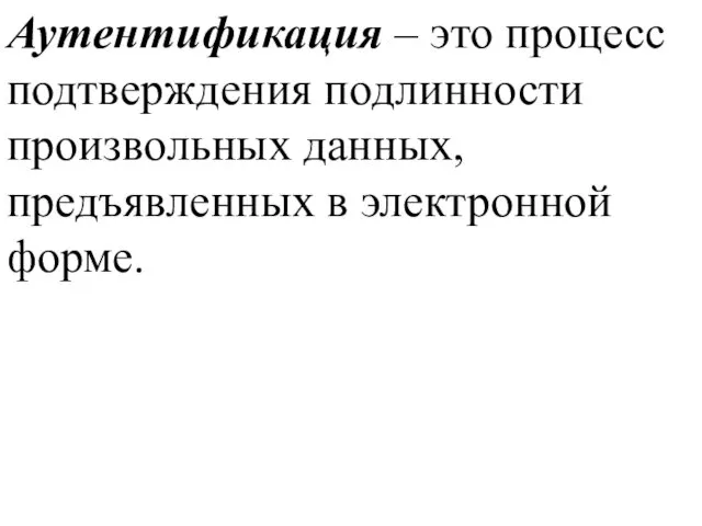 Аутентификация – это процесс подтверждения подлинности произвольных данных, предъявленных в электронной форме.