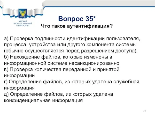 Вопрос 35* Что такое аутентификация? а) Проверка подлинности идентификации пользователя, процесса,