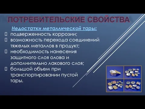 ПОТРЕБИТЕЛЬСКИЕ СВОЙСТВА Недостатки металлической тары: подверженность коррозии; возможность перехода соединений тяжелых