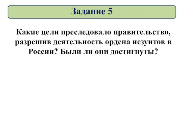 Какие цели преследовало правительство, разрешив деятельность ордена иезуитов в России? Были ли они достигнуты? Задание 5