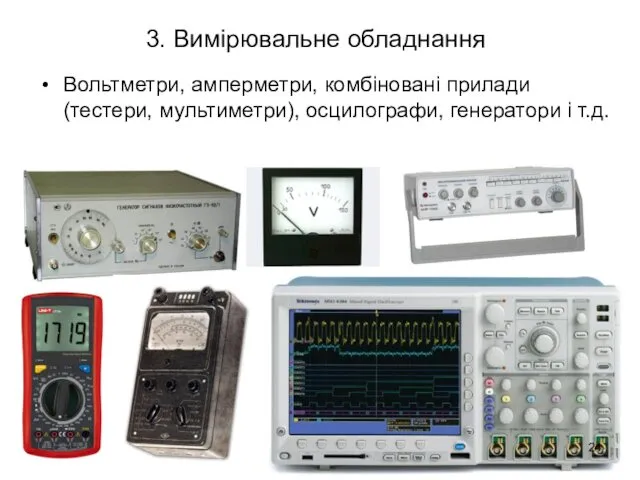 3. Вимірювальне обладнання Вольтметри, амперметри, комбіновані прилади (тестери, мультиметри), осцилографи, генератори і т.д.