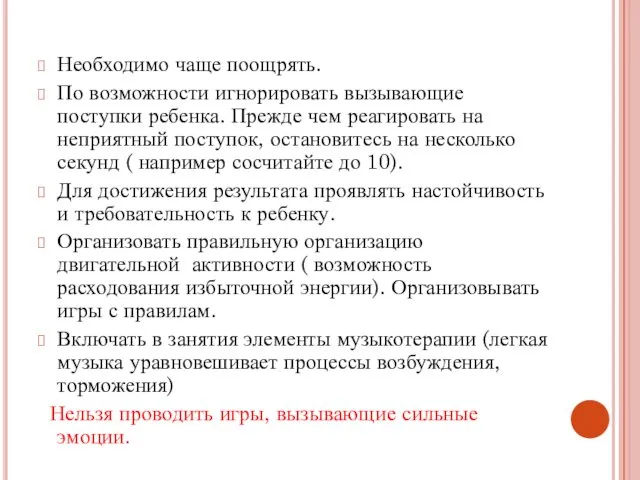 Необходимо чаще поощрять. По возможности игнорировать вызывающие поступки ребенка. Прежде чем