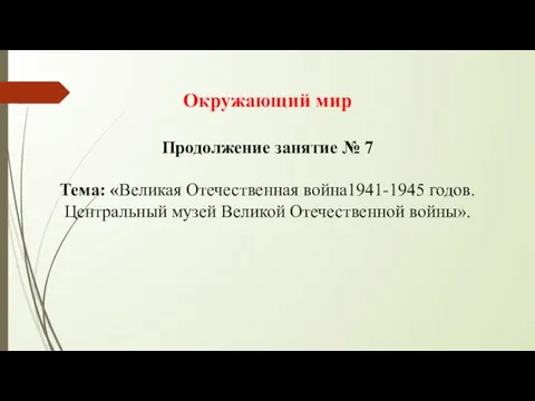 Окружающий мир Продолжение занятие № 7 Тема: «Великая Отечественная война1941-1945 годов. Центральный музей Великой Отечественной войны».