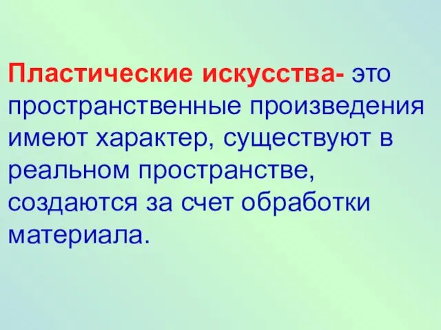 Пластические искусства- это пространственные произведения имеют характер, существуют в реальном пространстве, создаются за счет обработки материала.