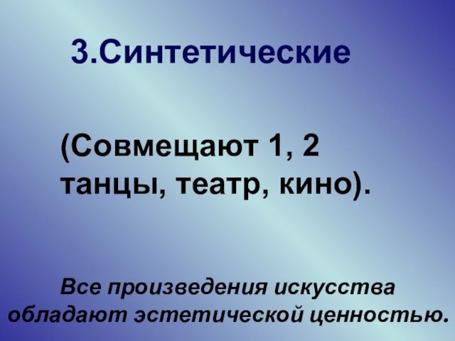 (Совмещают 1, 2 танцы, театр, кино). 3.Синтетические Все произведения искусства обладают эстетической ценностью.