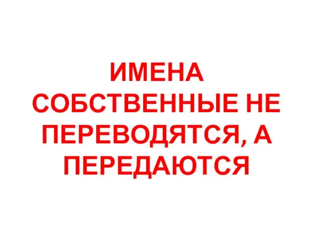 ИМЕНА СОБСТВЕННЫЕ НЕ ПЕРЕВОДЯТСЯ, А ПЕРЕДАЮТСЯ