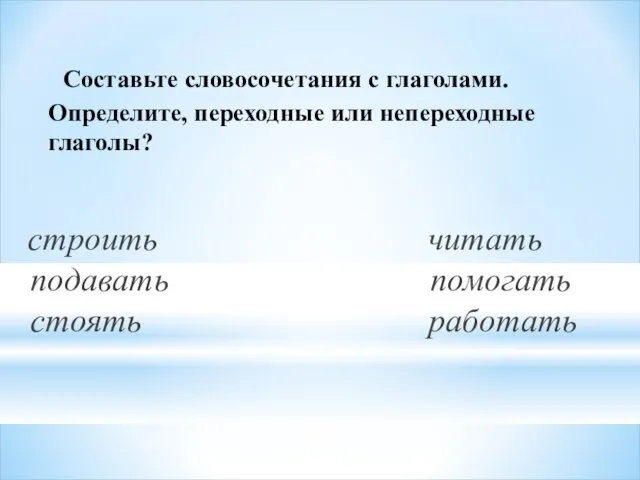 Составьте словосочетания с глаголами. Определите, переходные или непереходные глаголы? строить читать подавать помогать стоять работать