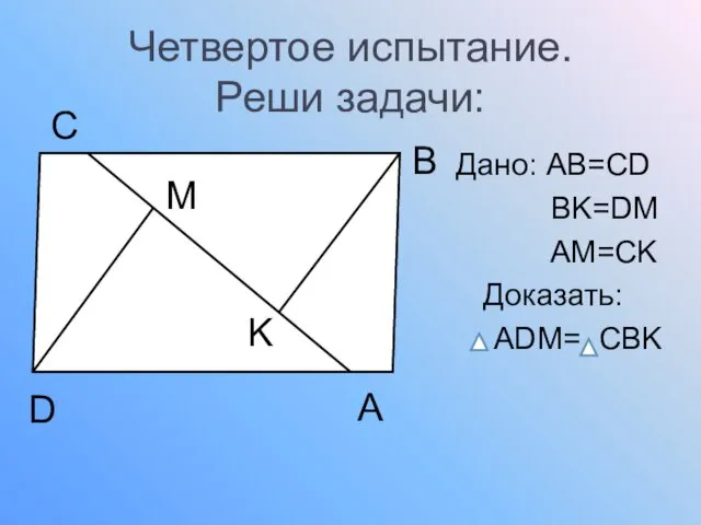 Четвертое испытание. Реши задачи: Дано: AB=CD BK=DM AM=CK Доказать: ADM= CBK