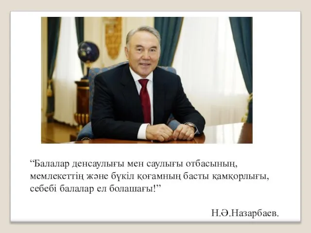 “Балалар денсаулығы мен саулығы отбасының, мемлекеттің және бүкіл қоғамның басты қамқорлығы, себебі балалар ел болашағы!” Н.Ә.Назарбаев.