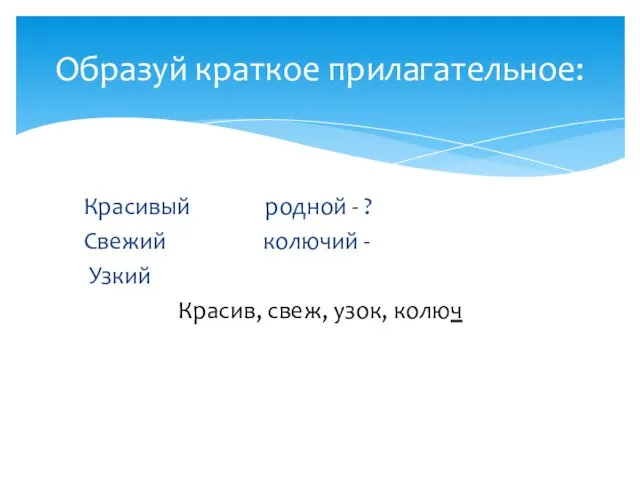 Красивый родной - ? Свежий колючий - Узкий Красив, свеж, узок, колюч Образуй краткое прилагательное: