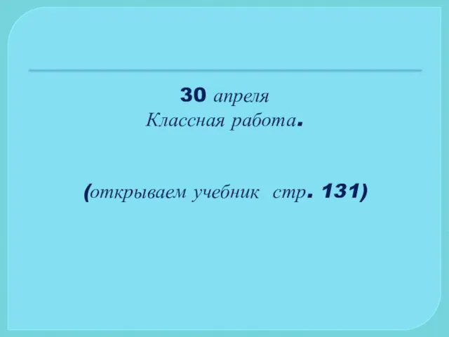 30 апреля Классная работа. (открываем учебник стр. 131)