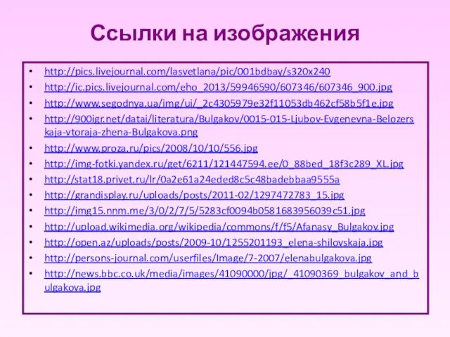 Ссылки на изображения http://pics.livejournal.com/lasvetlana/pic/001bdbay/s320x240 http://ic.pics.livejournal.com/eho_2013/59946590/607346/607346_900.jpg http://www.segodnya.ua/img/ui/_2c4305979e32f11053db462cf58b5f1e.jpg http://900igr.net/datai/literatura/Bulgakov/0015-015-Ljubov-Evgenevna-Belozerskaja-vtoraja-zhena-Bulgakova.png http://www.proza.ru/pics/2008/10/10/556.jpg http://img-fotki.yandex.ru/get/6211/121447594.ee/0_88bed_18f3c289_XL.jpg http://stat18.privet.ru/lr/0a2e61a24eded8c5c48badebbaa9555a http://grandisplay.ru/uploads/posts/2011-02/1297472783_15.jpg http://img15.nnm.me/3/0/2/7/5/5283cf0094b0581683956039c51.jpg http://upload.wikimedia.org/wikipedia/commons/f/f5/Afanasy_Bulgakov.jpg http://open.az/uploads/posts/2009-10/1255201193_elena-shilovskaja.jpg http://persons-journal.com/userfiles/Image/7-2007/elenabulgakova.jpg http://news.bbc.co.uk/media/images/41090000/jpg/_41090369_bulgakov_and_bulgakova.jpg