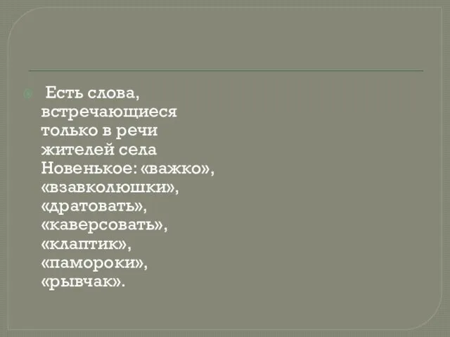 Есть слова, встречающиеся только в речи жителей села Новенькое: «важко», «взавколюшки», «дратовать», «каверсовать», «клаптик», «памороки», «рывчак».