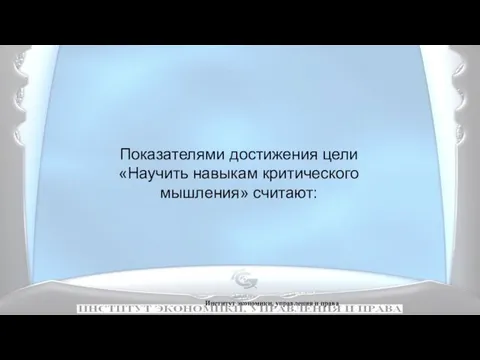 Институт экономики, управления и права Показателями достижения цели «Научить навыкам критического мышления» считают: