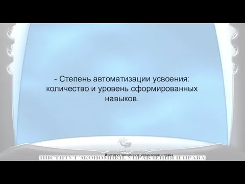 Институт экономики, управления и права - Степень автоматизации усвоения: количество и уровень сформированных навыков.