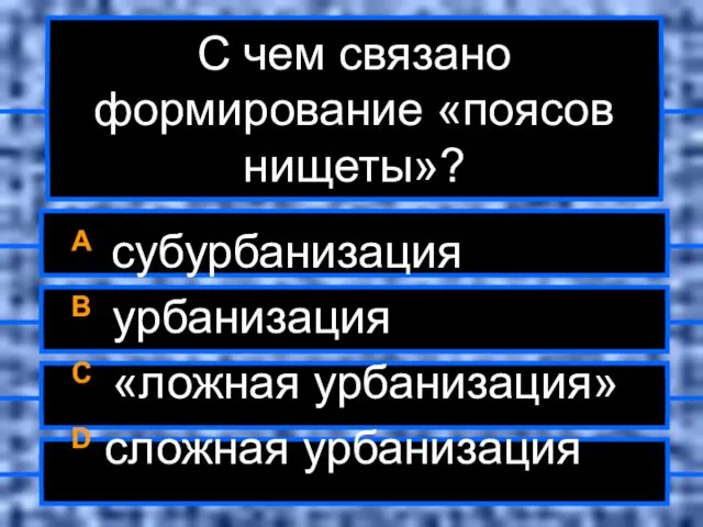 С чем связано формирование «поясов нищеты»? A субурбанизация B урбанизация C «ложная урбанизация» D сложная урбанизация