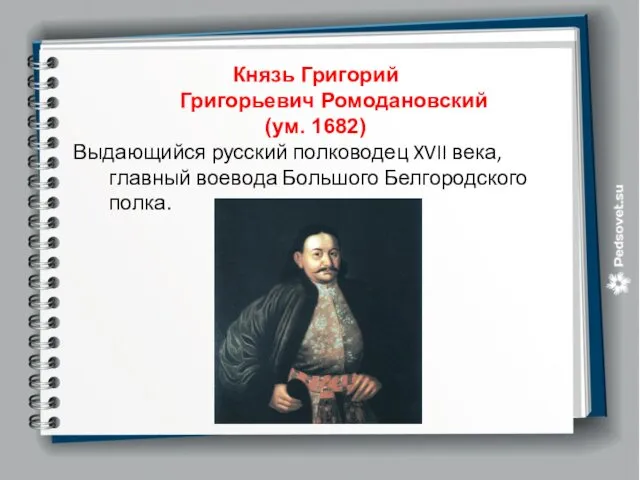 Князь Григорий Григорьевич Ромодановский (ум. 1682) Выдающийся русский полководец XVII века, главный воевода Большого Белгородского полка.