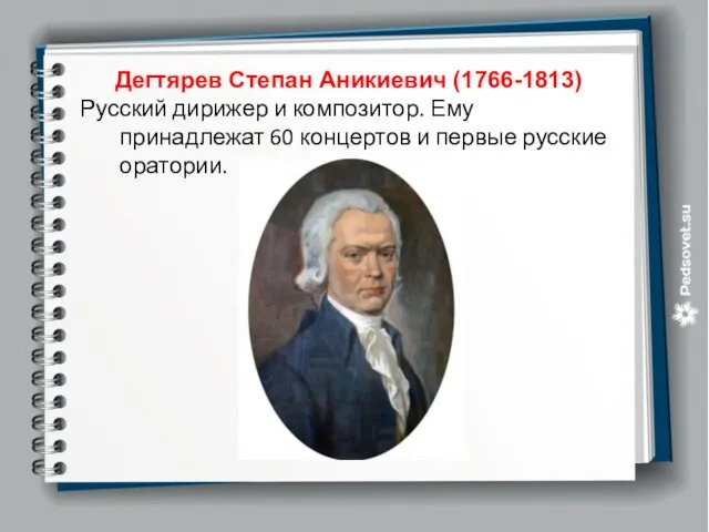 Дегтярев Степан Аникиевич (1766-1813) Русский дирижер и композитор. Ему принадлежат 60 концертов и первые русские оратории.