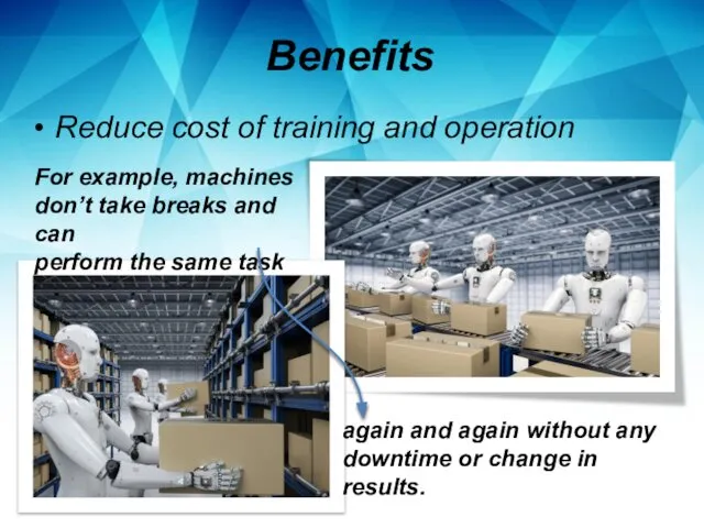 Benefits Reduce cost of training and operation For example, machines don’t