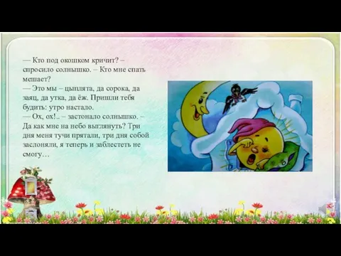 — Кто под окошком кричит? – спросило солнышко. – Кто мне