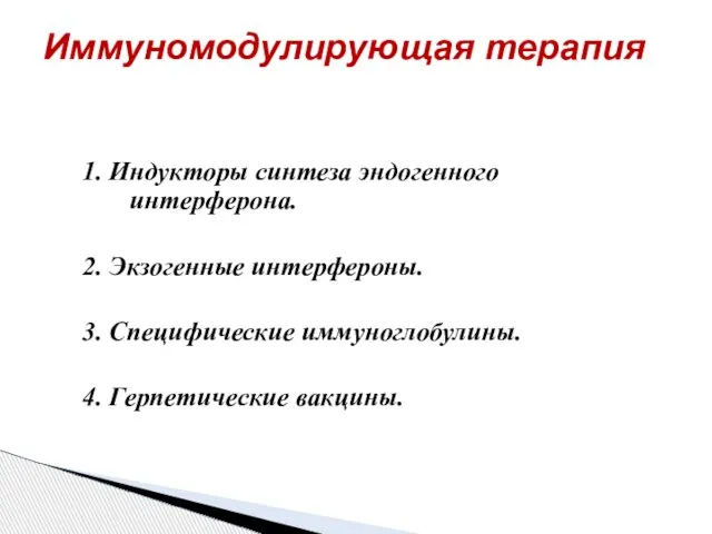 Иммуномодулирующая терапия 1. Индукторы синтеза эндогенного интерферона. 2. Экзогенные интерфероны. 3. Специфические иммуноглобулины. 4. Герпетические вакцины.