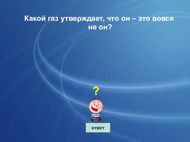 ответ Какой газ утверждает, что он – это вовсе не он? ?