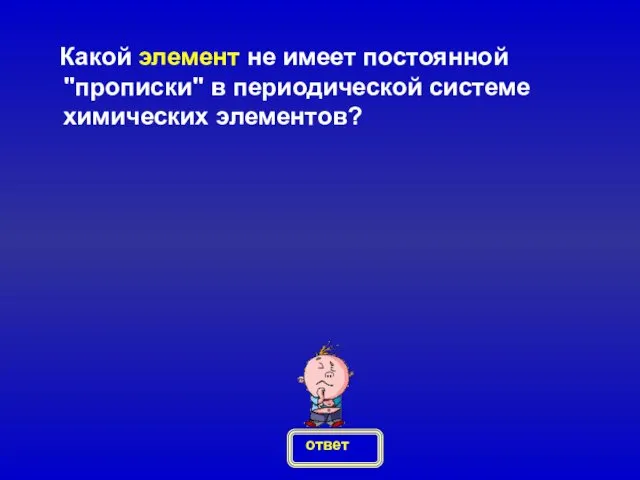 Какой элемент не имеет постоянной "прописки" в периодической системе химических элементов? ответ