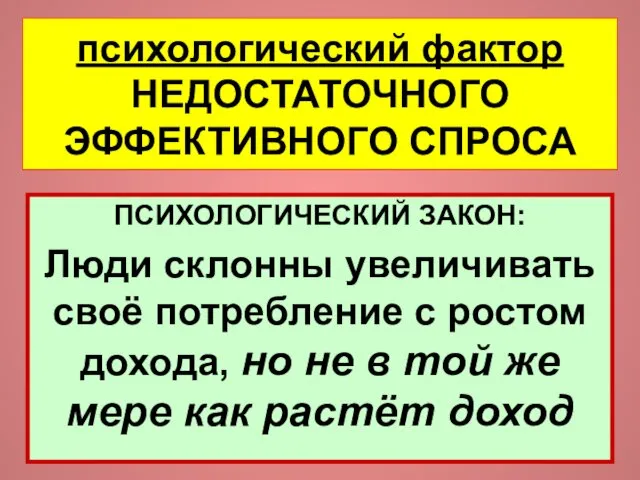 психологический фактор НЕДОСТАТОЧНОГО ЭФФЕКТИВНОГО СПРОСА ПСИХОЛОГИЧЕСКИЙ ЗАКОН: Люди склонны увеличивать своё