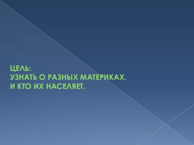 ЦЕЛЬ: УЗНАТЬ О РАЗНЫХ МАТЕРИКАХ, И КТО ИХ НАСЕЛЯЕТ.