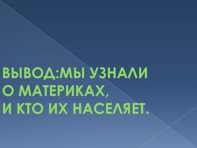 ВЫВОД:МЫ УЗНАЛИ О МАТЕРИКАХ, И КТО ИХ НАСЕЛЯЕТ.