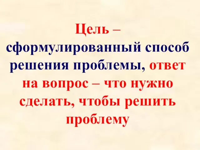 Цель – сформулированный способ решения проблемы, ответ на вопрос – что нужно сделать, чтобы решить проблему