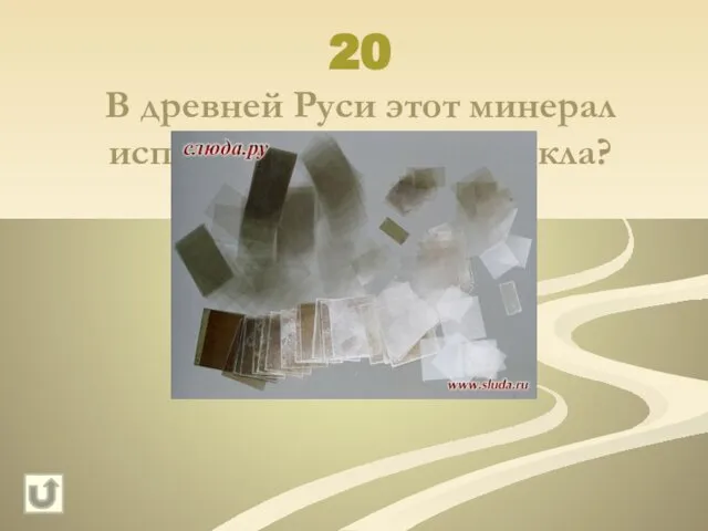 20 В древней Руси этот минерал использовали вместо стекла? Слюда