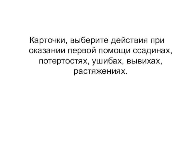 Карточки, выберите действия при оказании первой помощи ссадинах, потертостях, ушибах, вывихах, растяжениях.