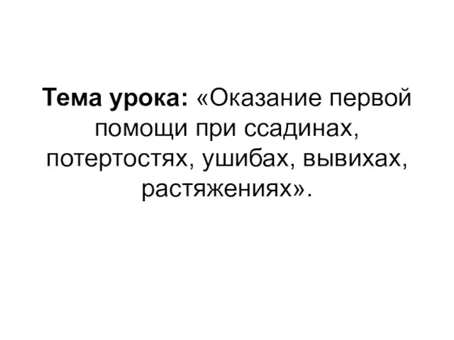 Тема урока: «Оказание первой помощи при ссадинах, потертостях, ушибах, вывихах, растяжениях».