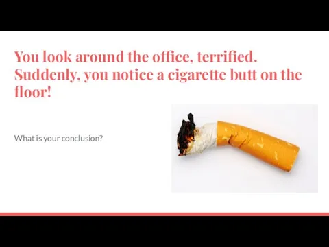 You look around the office, terrified. Suddenly, you notice a cigarette