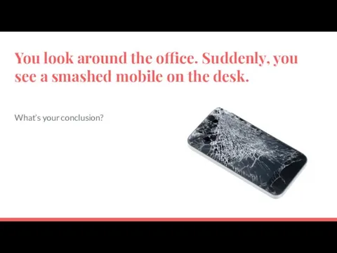 You look around the office. Suddenly, you see a smashed mobile