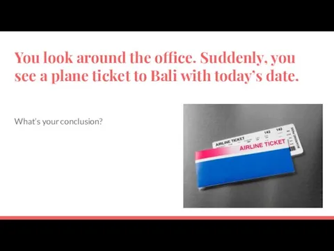 You look around the office. Suddenly, you see a plane ticket