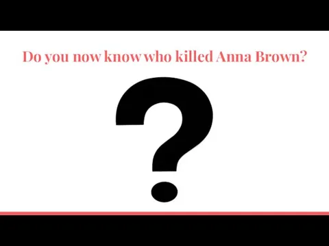 Do you now know who killed Anna Brown?