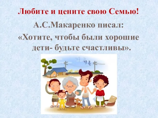 Любите и цените свою Семью! А.С.Макаренко писал: «Хотите, чтобы были хорошие дети- будьте счастливы».