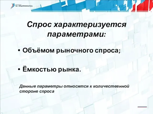 Спрос характеризуется параметрами: Объёмом рыночного спроса; Ёмкостью рынка. Данные параметры относятся к количественной стороне спроса