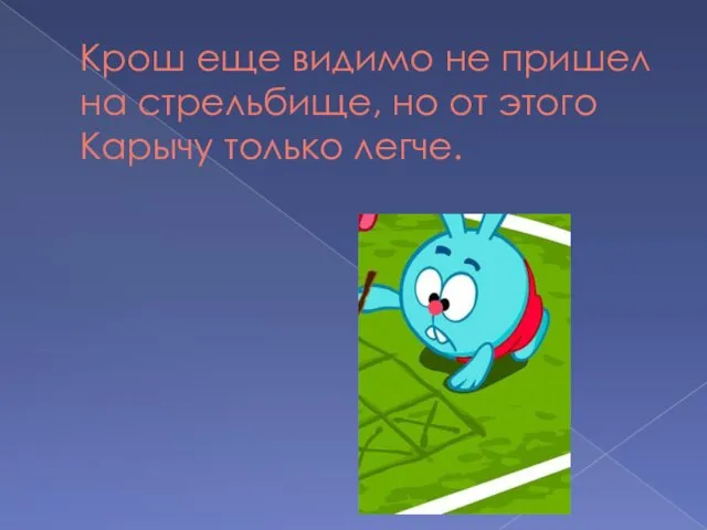 Крош еще видимо не пришел на стрельбище, но от этого Карычу только легче.