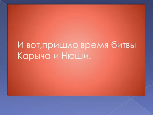 И вот,пришло время битвы Карыча и Нюши.