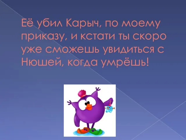 Её убил Карыч, по моему приказу, и кстати ты скоро уже