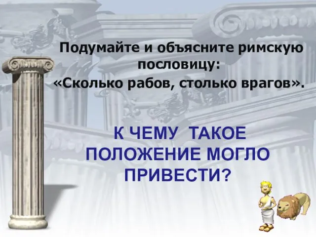 К ЧЕМУ ТАКОЕ ПОЛОЖЕНИЕ МОГЛО ПРИВЕСТИ? Подумайте и объясните римскую пословицу: «Сколько рабов, столько врагов».