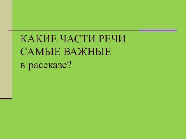 КАКИЕ ЧАСТИ РЕЧИ САМЫЕ ВАЖНЫЕ в рассказе?