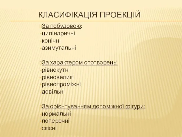 КЛАСИФІКАЦІЯ ПРОЕКЦІЙ За побудовою: циліндричні конічні азимутальні За характером спотворень: рівнокутні